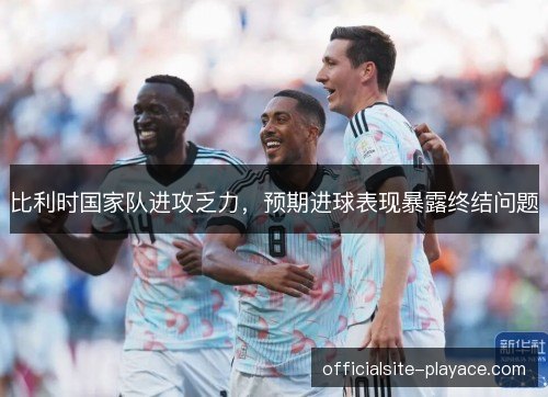 比利时国家队进攻乏力，预期进球表现暴露终结问题